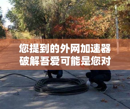 您提到的外网加速器破解吾爱可能是您对某个软件的误解。如果需要破解某个软件，请提供更多信息，以便我们更好地帮助您解决问题。如果您需要使用外网加速器，推荐使用以下工具