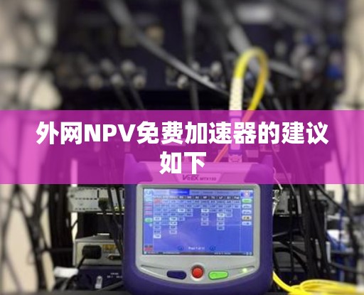 外网NPV免费加速器的建议如下