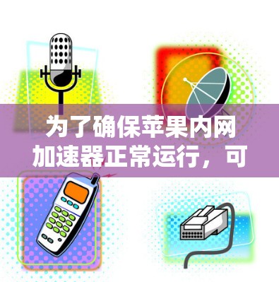 为了确保苹果内网加速器正常运行，可以按照以下步骤进行检查和处理