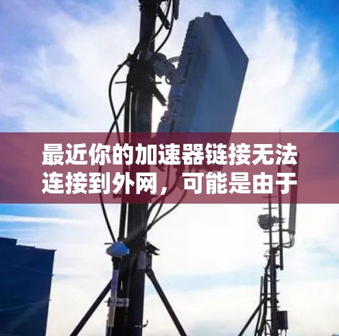 最近你的加速器链接无法连接到外网，可能是由于网络环境不佳、浏览器问题、加速器配置错误或网络连接问题。以下是一些可能的解决方案