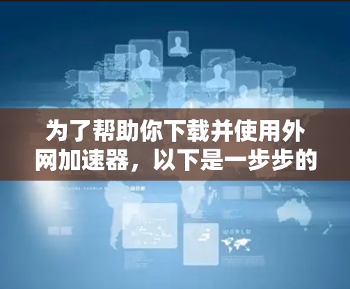 为了帮助你下载并使用外网加速器，以下是一步步的解决方案