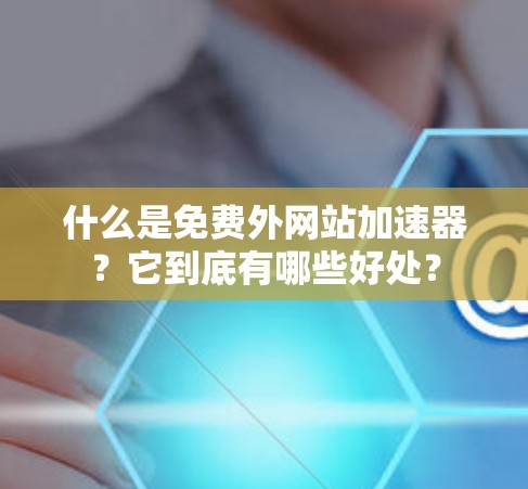 什么是免费外网站加速器？它到底有哪些好处？