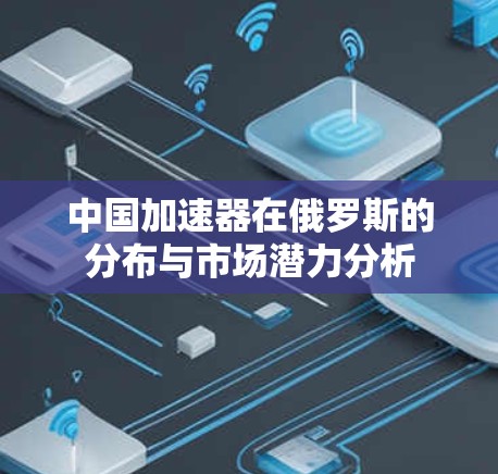 中国加速器在俄罗斯的分布与市场潜力分析 中国加速器在俄罗斯的分布与市场潜力分析