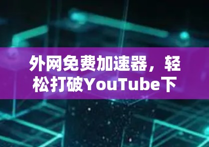 外网免费加速器,轻松打破YouTube下载困境的实用工具 外网免费加速器,轻松打破YouTube下载困境的实用工具