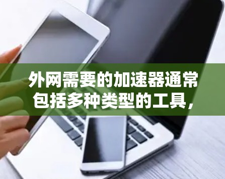 外网需要的加速器通常包括多种类型的工具,以满足不同用户的需求。以下是一些常见的加速器功能和推荐工具 外网需要的加速器通常包括多种类型的工具,以满足不同用户的需求。以下是一些常见的加速器功能和推荐工具