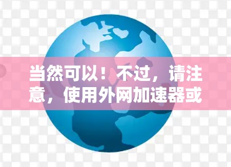 当然可以！不过，请注意，使用外网加速器或加速服务可能会对你的网络环境造成影响。请确保你正在访问的网站或资源确实允许通过外部网络访问。如果不是，可能需要重新检查你的网络设备配置或使用其他方法访问资源