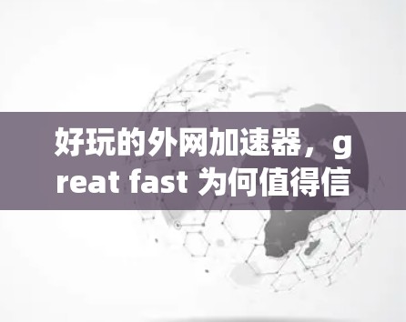 好玩的外网加速器，great fast 为何值得信赖？