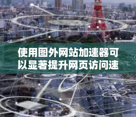 使用图外网站加速器可以显著提升网页访问速度，但需谨慎操作，确保安全性和用户体验。以下是详细的建议