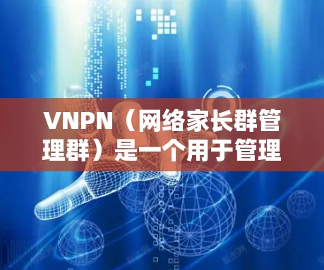VNPN（网络家长群管理群）是一个用于管理家长群、家长账号和家长访问权限的工具。如果你需要使用VNPN外网加速器来提升网络连接速度，可以按照以下步骤进行下载和安装