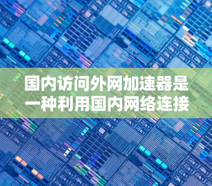 国内访问外网加速器是一种利用国内网络连接外网设备的技术，通常用于提升网络速度或解决断网问题。以下是关于国内访问外网加速器的详细信息