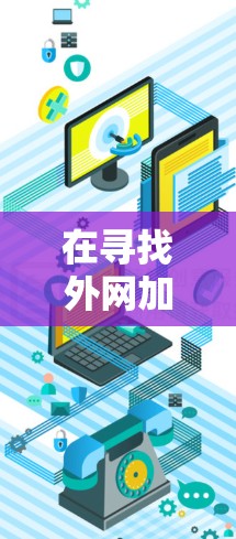 在寻找外网加速器时，以下是一个有条理的指南，帮助您找到适合的解决方案