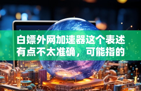 白嫖外网加速器这个表述有点不太准确，可能指的是加速外网下载或者使用外网资源。如果您指的是在外网下载资源时需要一些加速工具，可以考虑以下几种方法和推荐工具