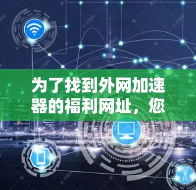 为了找到外网加速器的福利网址,您可以按照以下步骤进行 为了找到外网加速器的福利网址,您可以按照以下步骤进行