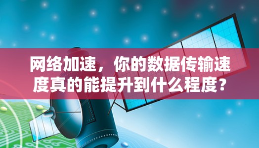 网络加速，你的数据传输速度真的能提升到什么程度？