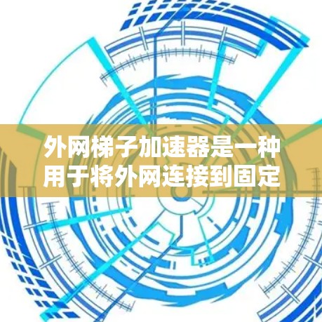 外网梯子加速器是一种用于将外网连接到固定外网的工具，帮助用户减少延迟和网络延迟，提升连接体验。以下是关于外网梯子加速器的详细信息