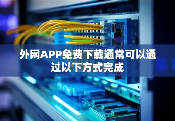 外网APP免费下载通常可以通过以下方式完成