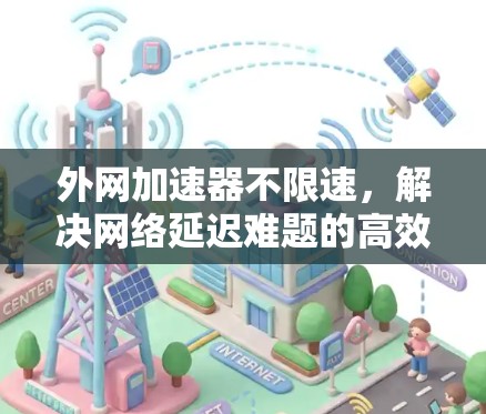 外网加速器不限速,解决网络延迟难题的高效解决方案 外网加速器不限速,解决网络延迟难题的高效解决方案