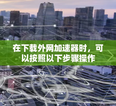 在下载外网加速器时，可以按照以下步骤操作