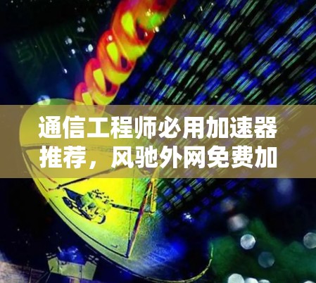 通信工程师必用加速器推荐，风驰外网免费加速器