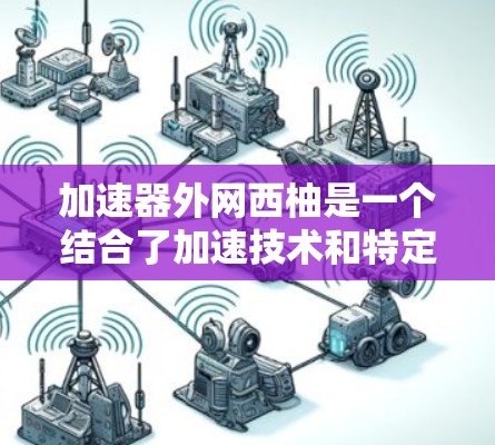 加速器外网西柚是一个结合了加速技术和特定水果的名称,可能指的是一个品牌或产品。以下是对此主题的详细分析 加速器外网西柚是一个结合了加速技术和特定水果的名称,可能指的是一个品牌或产品。以下是对此主题的详细分析