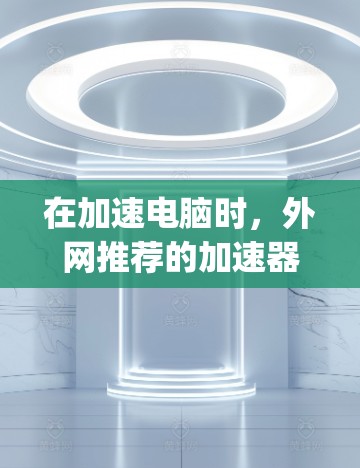 在加速电脑时,外网推荐的加速器包括Rafid、Netway和BlueSpeed,每个都有其独特的方法和步骤。以下是对这些加速器的详细指南 在加速电脑时,外网推荐的加速器包括Rafid、Netway和BlueSpeed,每个都有其独特的方法和步骤。以下是对这些加速器的详细指南