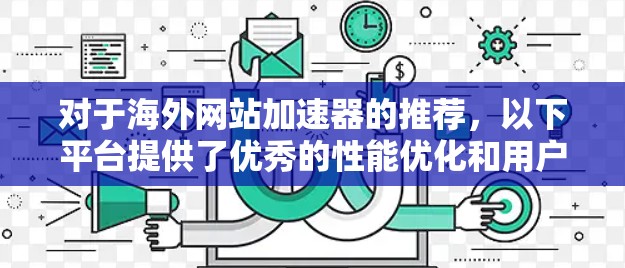 对于海外网站加速器的推荐,以下平台提供了优秀的性能优化和用户体验 对于海外网站加速器的推荐,以下平台提供了优秀的性能优化和用户体验