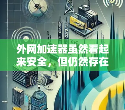外网加速器虽然看起来安全,但仍然存在潜在的危险,以下是一些关键点需要考虑 外网加速器虽然看起来安全,但仍然存在潜在的危险,以下是一些关键点需要考虑