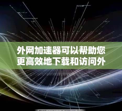 外网加速器可以帮助您更高效地下载和访问外网网站,提升网络使用体验。以下是一些推荐的外网加速器网站 外网加速器可以帮助您更高效地下载和访问外网网站,提升网络使用体验。以下是一些推荐的外网加速器网站