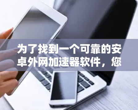 为了找到一个可靠的安卓外网加速器软件,您可以按照以下步骤进行 为了找到一个可靠的安卓外网加速器软件,您可以按照以下步骤进行