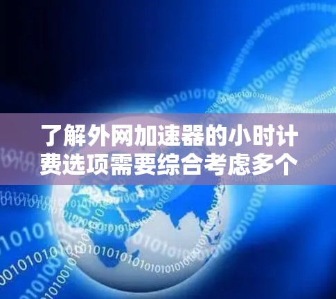 了解外网加速器的小时计费选项需要综合考虑多个因素，包括加速器的类型、价格、功能、适用场景以及用户评价。以下是一个清晰的步骤指南，帮助你选择适合自己的外网加速器