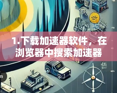 1.下载加速器软件,在浏览器中搜索加速器或加速工具,找到一个适合您需求的加速器软件 1.下载加速器软件,在浏览器中搜索加速器或加速工具,找到一个适合您需求的加速器软件