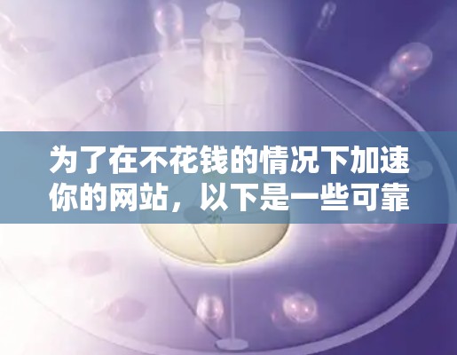 为了在不花钱的情况下加速你的网站,以下是一些可靠的选择 为了在不花钱的情况下加速你的网站,以下是一些可靠的选择