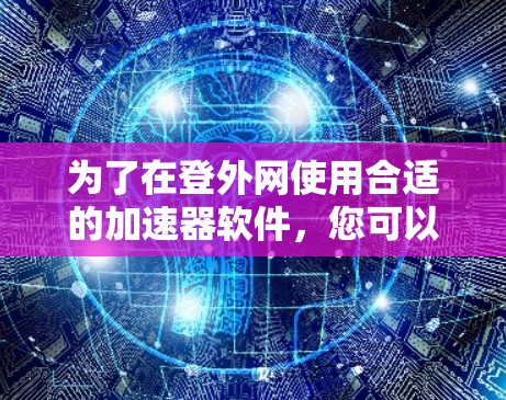 为了在登外网使用合适的加速器软件，您可以按照以下步骤进行选择和操作