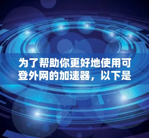 为了帮助你更好地使用可登外网的加速器，以下是分步骤的指导