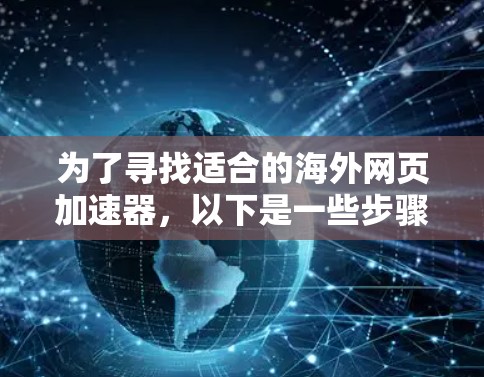 为了寻找适合的海外网页加速器,以下是一些步骤性的总结和建议 为了寻找适合的海外网页加速器,以下是一些步骤性的总结和建议