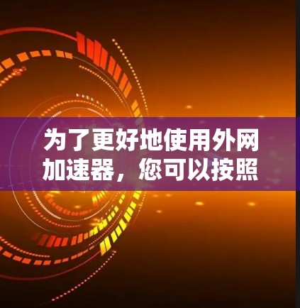 为了更好地使用外网加速器,您可以按照以下步骤进行操作和管理 为了更好地使用外网加速器,您可以按照以下步骤进行操作和管理