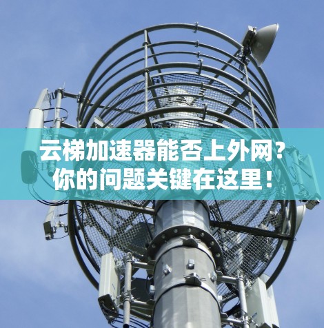云梯加速器能否上外网?你的问题关键在这里! 云梯加速器能否上外网?你的问题关键在这里!