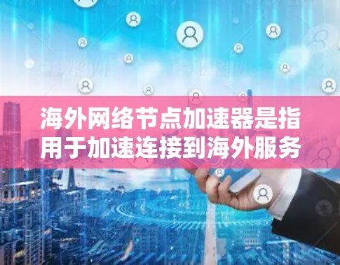 海外网络节点加速器是指用于加速连接到海外服务器或节点的网络工具。这些加速器旨在提高网络连接的稳定性、速度和质量。以下是几种常见的海外网络节点加速器推荐 海外网络节点加速器是指用于加速连接到海外服务器或节点的网络工具。这些加速器旨在提高网络连接的稳定性、速度和质量。以下是几种常见的海外网络节点加速器推荐