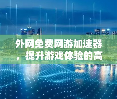 外网免费网游加速器，提升游戏体验的高效选择