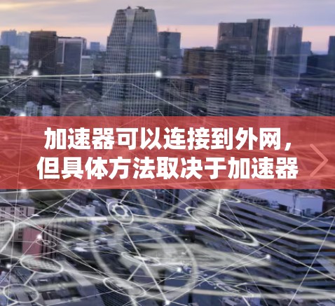 加速器可以连接到外网,但具体方法取决于加速器的类型和功能 加速器可以连接到外网,但具体方法取决于加速器的类型和功能