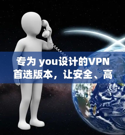 专为 you设计的VPN首选版本,让安全、高效、隐私与 ease meet seamlessly 专为 you设计的VPN首选版本,让安全、高效、隐私与 ease meet seamlessly