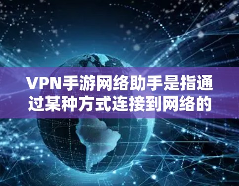 VPN手游网络助手是指通过某种方式连接到网络的VPN设备或服务，用于玩家在没有真实网络的情况下进行游戏或下载游戏包。以下是关于VPN手游网络助手的一些关键点