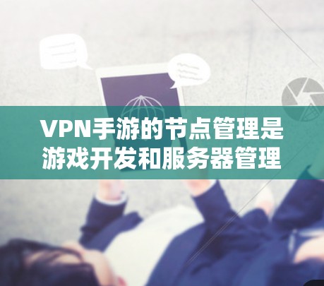 VPN手游的节点管理是游戏开发和服务器管理的重要环节，节点包括服务器IP、IP地址、节点类型、节点状态等信息。以下是一些推荐的VPN手游节点类型和管理技巧，帮助你更好地管理节点并提升游戏体验