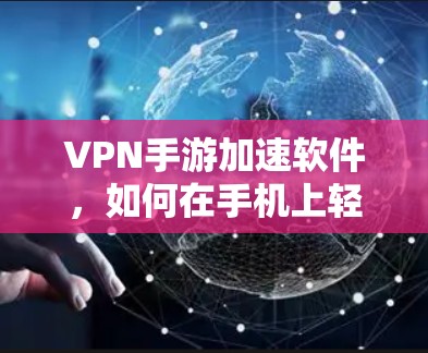 VPN手游加速软件,如何在手机上轻松享受游戏体验 VPN手游加速软件,如何在手机上轻松享受游戏体验