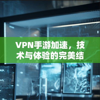 VPN手游加速,技术与体验的完美结合 VPN手游加速,技术与体验的完美结合