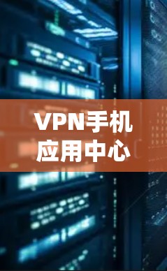 VPN手机应用中心通常指的是多个VPN应用在手机上的集合，用户可以通过这些应用来访问网络服务，如VPN网站、加密通信软件等。以下是几个常见的VPN手机应用
