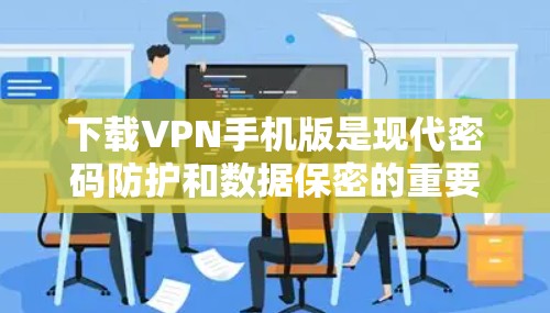 下载VPN手机版是现代密码防护和数据保密的重要手段，以下是具体指导