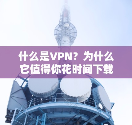 什么是VPN？为什么它值得你花时间下载？