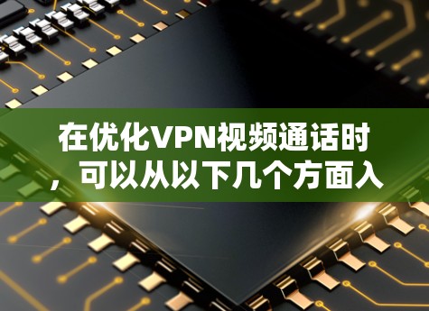 在优化VPN视频通话时，可以从以下几个方面入手，结合专业技术和经验