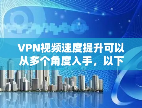 VPN视频速度提升可以从多个角度入手，以下是一些可能的解决方法